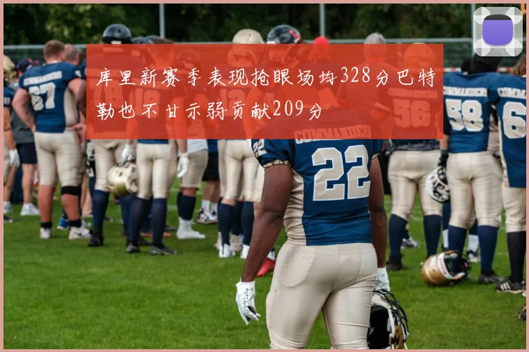 库里新赛季表现抢眼场均328分巴特勒也不甘示弱贡献209分