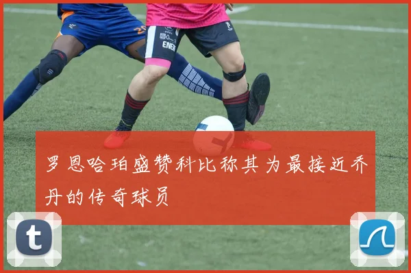 罗恩哈珀盛赞科比称其为最接近乔丹的传奇球员