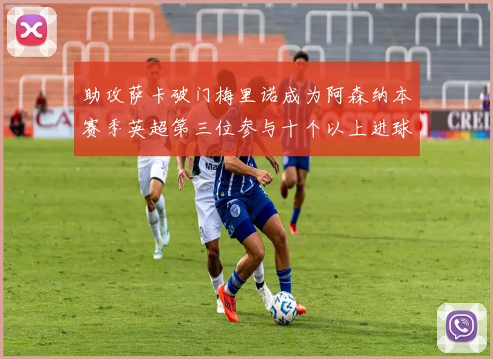 助攻萨卡破门梅里诺成为阿森纳本赛季英超第三位参与十个以上进球的球员