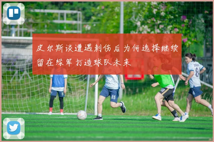 皮尔斯谈遭遇刺伤后为何选择继续留在绿军打造球队未来