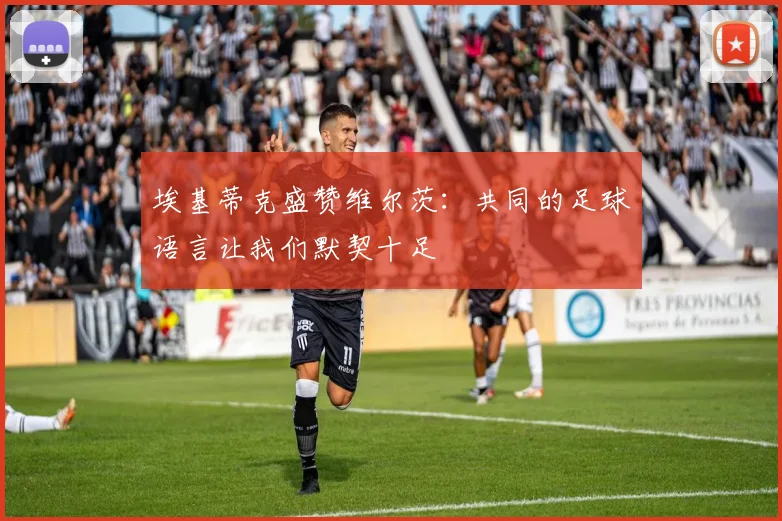 埃基蒂克盛赞维尔茨：共同的足球语言让我们默契十足