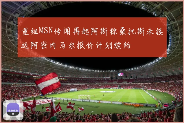重组MSN传闻再起阿斯称桑托斯未接迈阿密内马尔报价计划续约