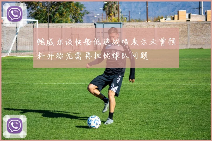 鲍威尔谈快船低迷战绩表示未曾预料并称无需再担忧球队问题