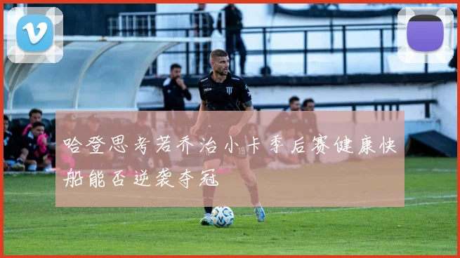 哈登思考若乔治小卡季后赛健康快船能否逆袭夺冠