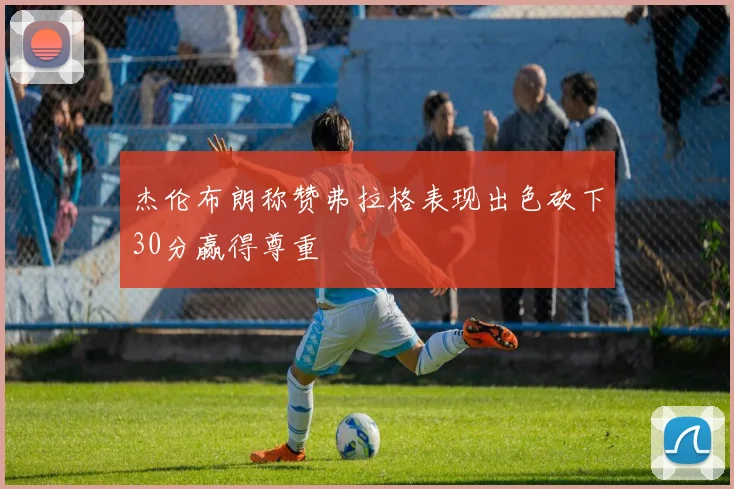 杰伦布朗称赞弗拉格表现出色砍下30分赢得尊重