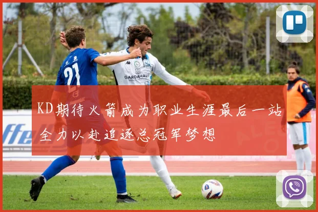 KD期待火箭成为职业生涯最后一站全力以赴追逐总冠军梦想