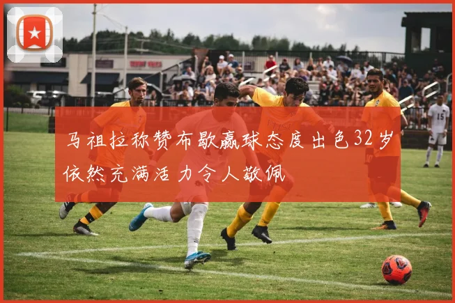 马祖拉称赞布歇赢球态度出色32岁依然充满活力令人敬佩