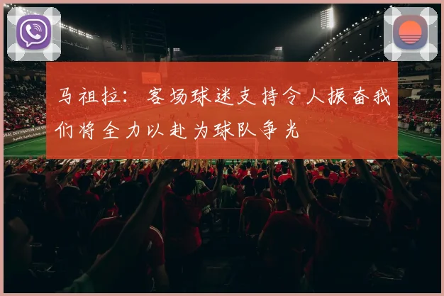 马祖拉：客场球迷支持令人振奋我们将全力以赴为球队争光