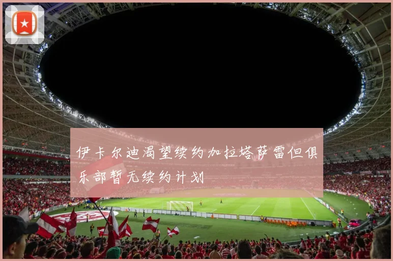 伊卡尔迪渴望续约加拉塔萨雷但俱乐部暂无续约计划