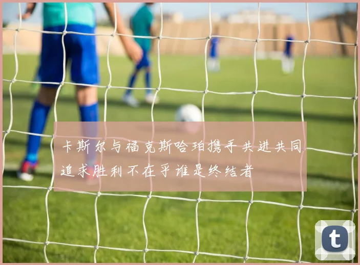 卡斯尔与福克斯哈珀携手共进共同追求胜利不在乎谁是终结者